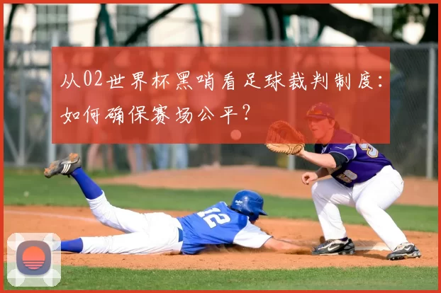 从02世界杯黑哨看足球裁判制度：如何确保赛场公平？