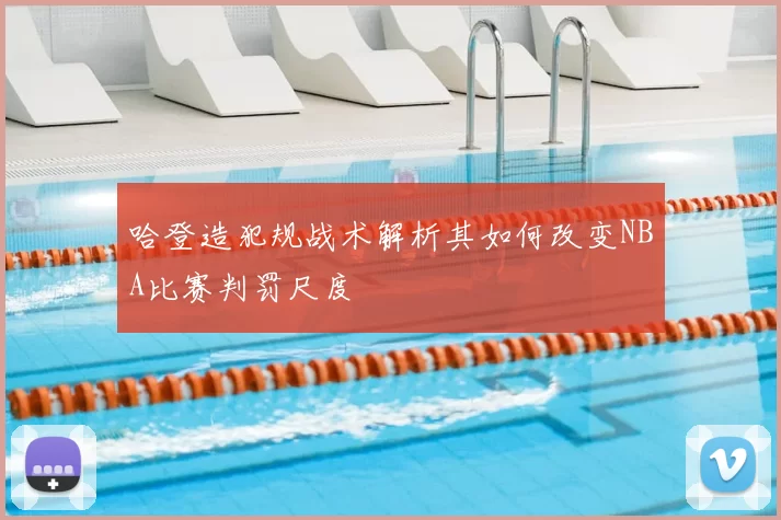哈登造犯规战术解析其如何改变NBA比赛判罚尺度