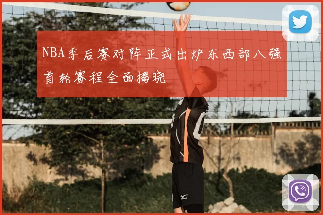 NBA季后赛对阵正式出炉东西部八强首轮赛程全面揭晓