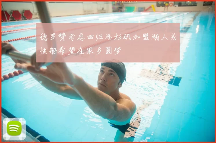 德罗赞考虑回归洛杉矶加盟湖人或快船希望在家乡圆梦