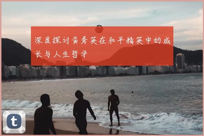 深度探讨黄秀英在和平精英中的成长与人生哲学