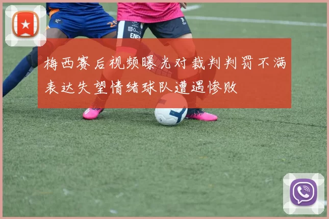 梅西赛后视频曝光对裁判判罚不满表达失望情绪球队遭遇惨败
