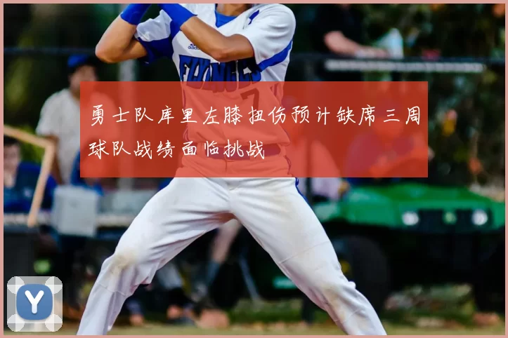 勇士队库里左膝扭伤预计缺席三周球队战绩面临挑战