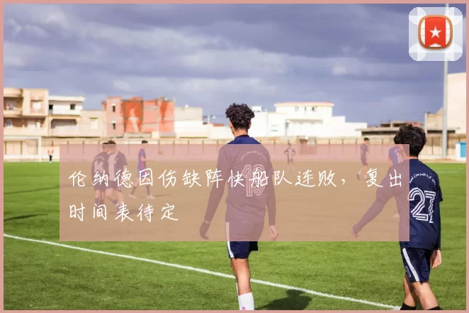 伦纳德因伤缺阵快船队连败,复出时间表待定