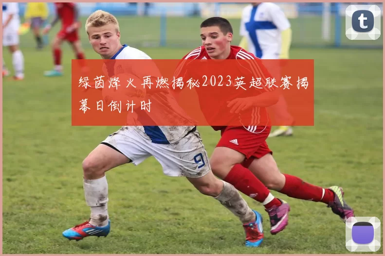 绿茵烽火再燃揭秘2023英超联赛揭幕日倒计时