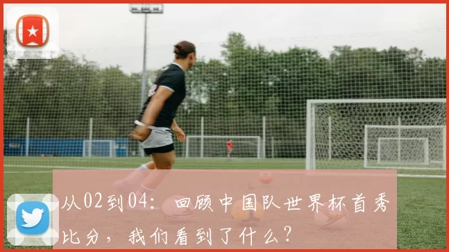 从02到04：回顾中国队世界杯首秀比分，我们看到了什么？
