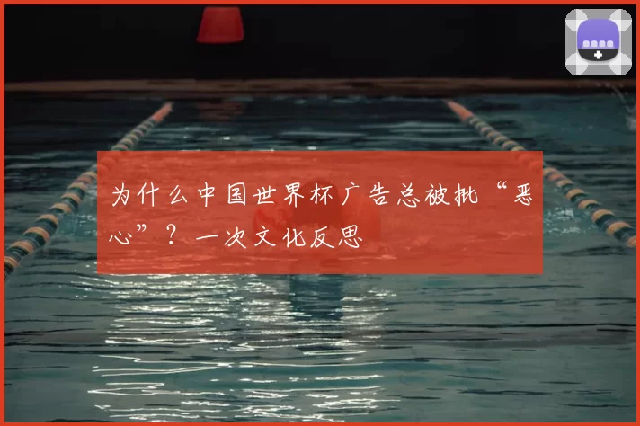 为什么中国世界杯广告总被批“恶心”？一次文化反思