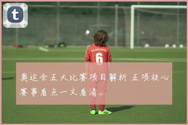 奥运会五大比赛项目解析 五项核心赛事看点一文看清
