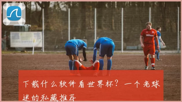 下载什么软件看世界杯?一个老球迷的私藏推荐