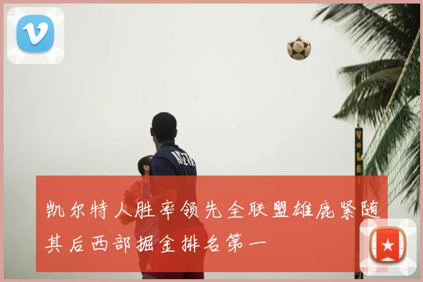 凯尔特人胜率领先全联盟雄鹿紧随其后西部掘金排名第一