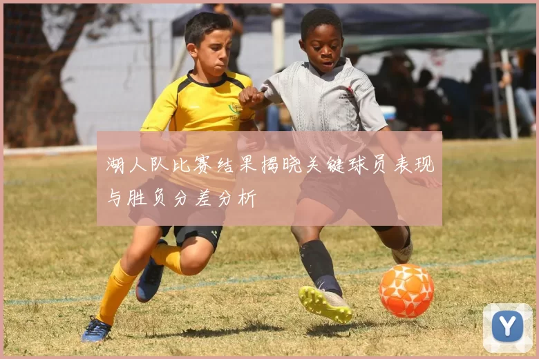 湖人队比赛结果揭晓关键球员表现与胜负分差分析