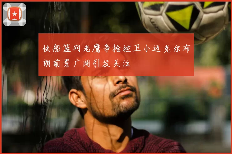 快船篮网老鹰争抢控卫小迈克尔布朗前景广阔引发关注