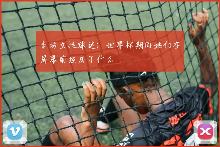 专访女性球迷:世界杯期间她们在屏幕前经历了什么