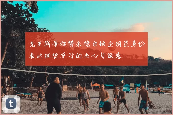 克里斯蒂称赞米德尔顿全明星身份表达继续学习的决心与敬意