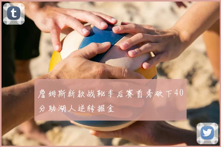 詹姆斯新款战靴季后赛首秀砍下40分助湖人逆转掘金