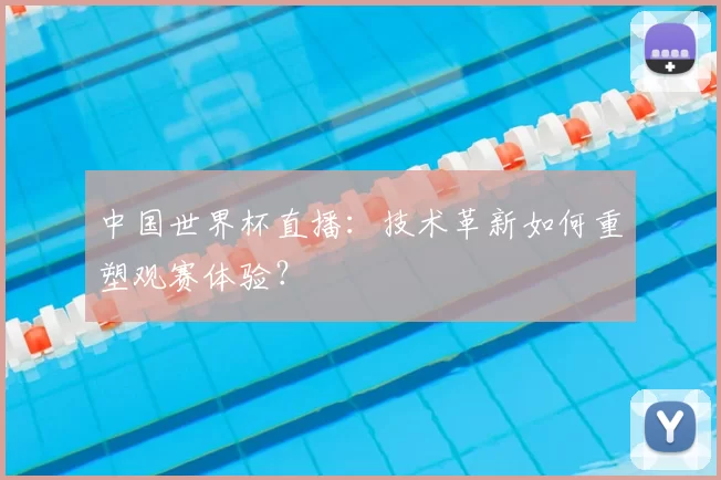中国世界杯直播：技术革新如何重塑观赛体验？
