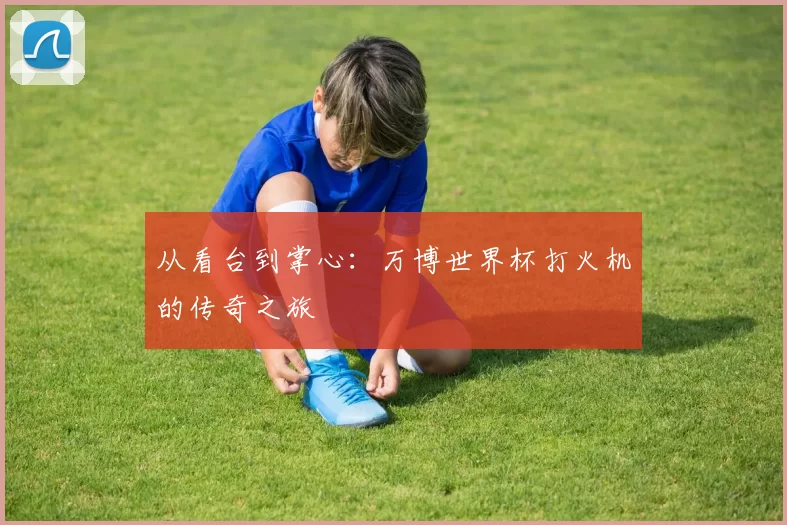 从看台到掌心：万博世界杯打火机的传奇之旅