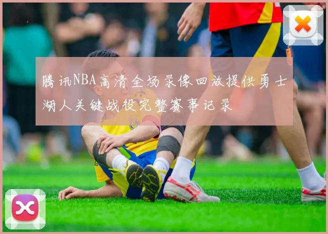 腾讯NBA高清全场录像回放提供勇士湖人关键战役完整赛事记录