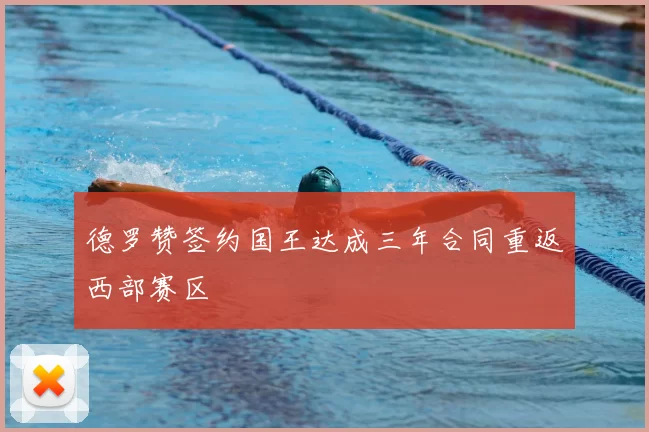 德罗赞签约国王达成三年合同重返西部赛区