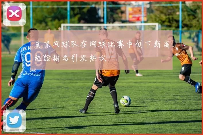 南京网球队在网球比赛中创下新高经验排名引发热议