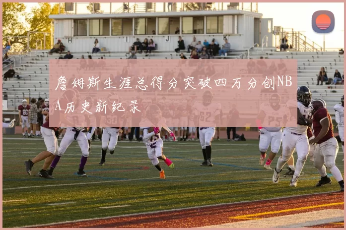 詹姆斯生涯总得分突破四万分创NBA历史新纪录