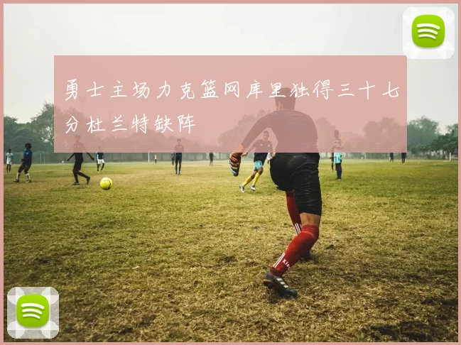 勇士主场力克篮网库里独得三十七分杜兰特缺阵