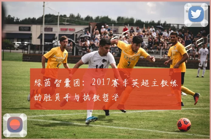 绿茵智囊团:2017赛季英超主教练的胜负手与执教哲学