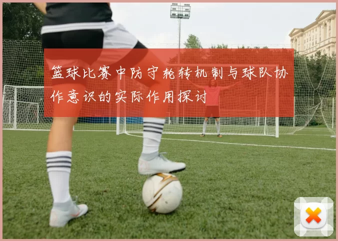 篮球比赛中防守轮转机制与球队协作意识的实际作用探讨