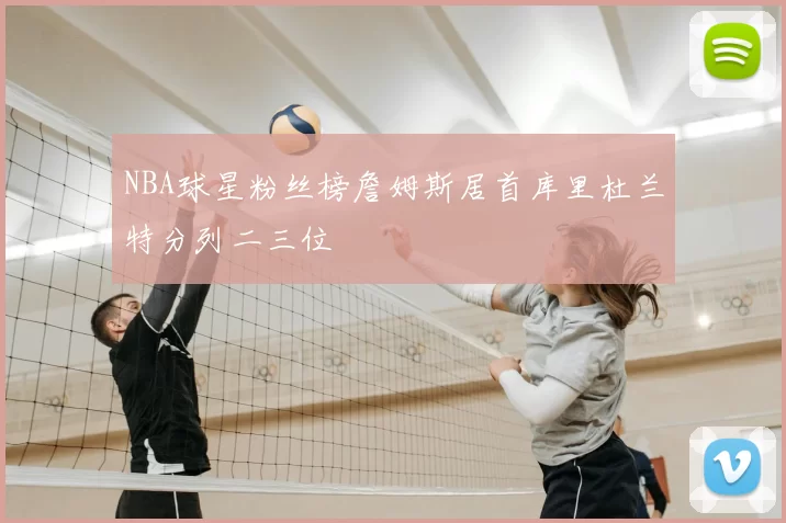 NBA球星粉丝榜詹姆斯居首库里杜兰特分列二三位