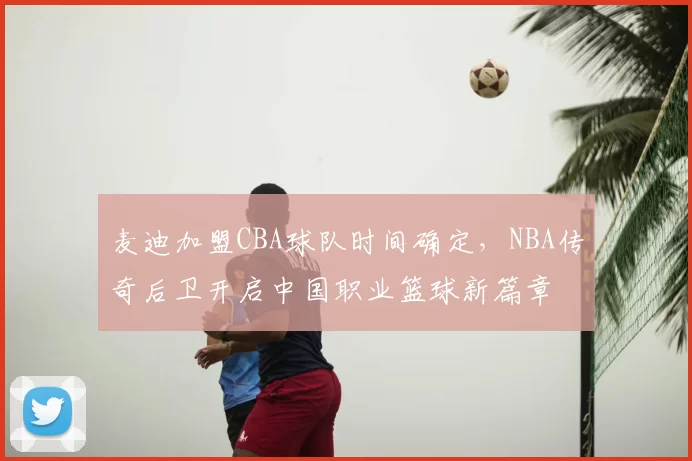 麦迪加盟CBA球队时间确定，NBA传奇后卫开启中国职业篮球新篇章