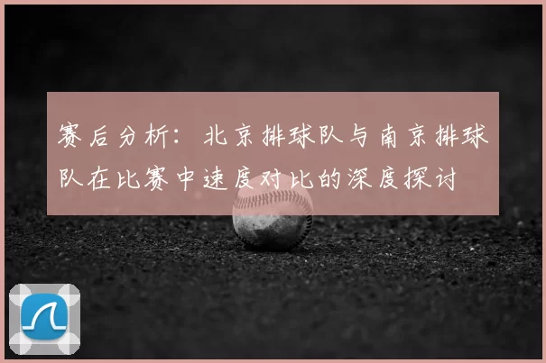 赛后分析：北京排球队与南京排球队在比赛中速度对比的深度探讨