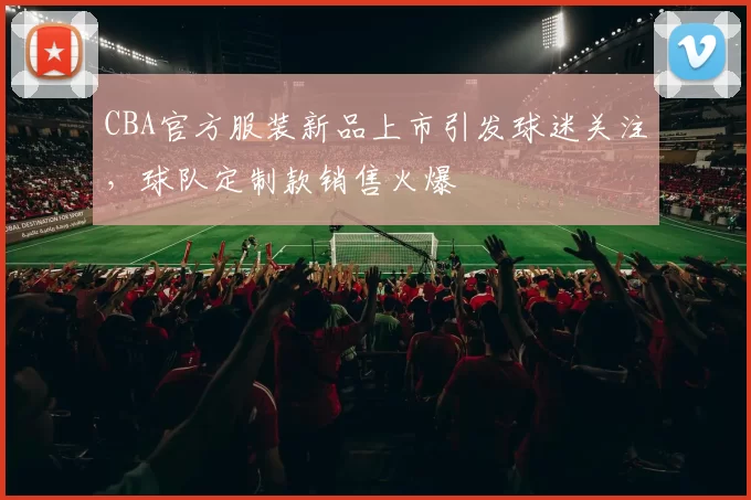 CBA官方服装新品上市引发球迷关注,球队定制款销售火爆