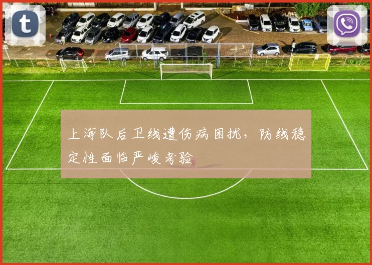 上海队后卫线遭伤病困扰，防线稳定性面临严峻考验