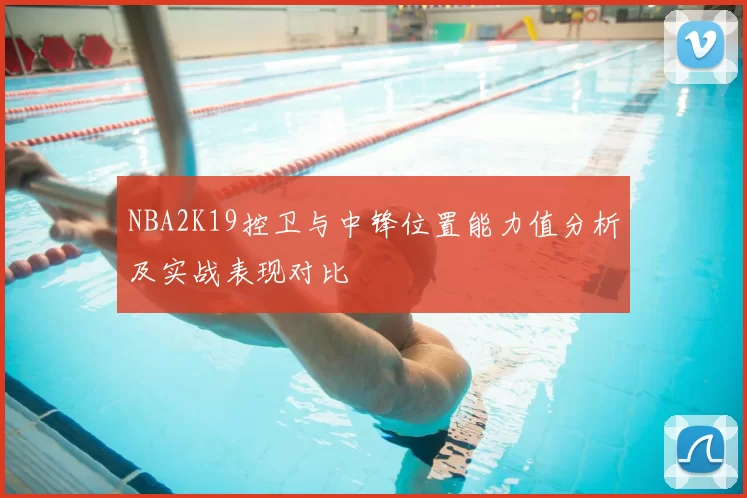 NBA2K19控卫与中锋位置能力值分析及实战表现对比