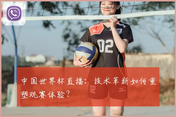 中国世界杯直播:技术革新如何重塑观赛体验?