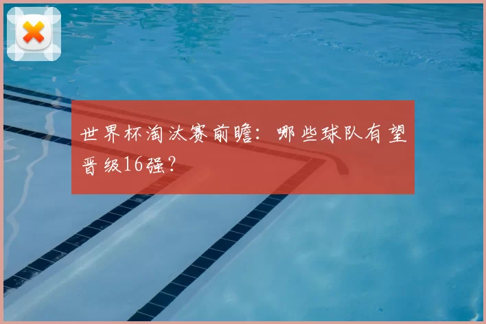 世界杯淘汰赛前瞻：哪些球队有望晋级16强？