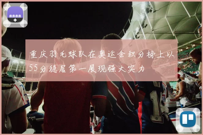 重庆羽毛球队在奥运会积分榜上以55分稳居第一展现强大实力