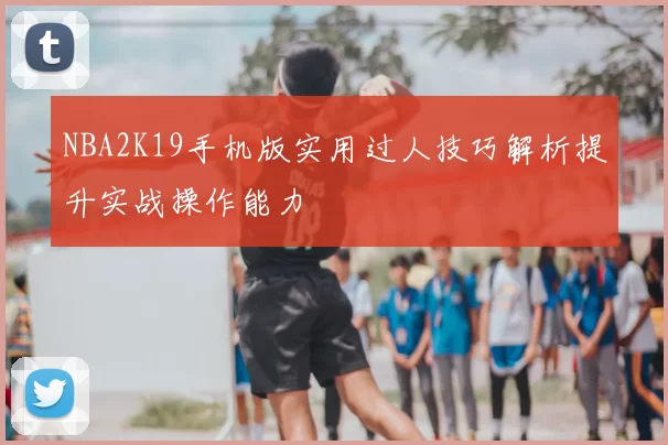 NBA2K19手机版实用过人技巧解析提升实战操作能力