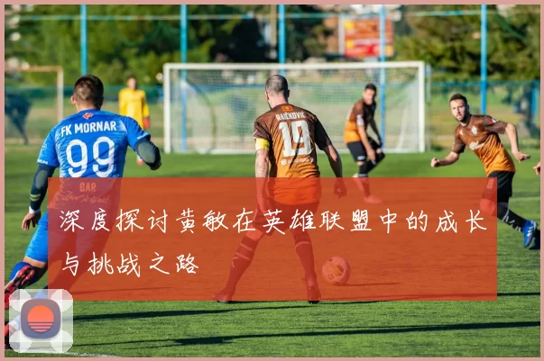 深度探讨黄敏在英雄联盟中的成长与挑战之路