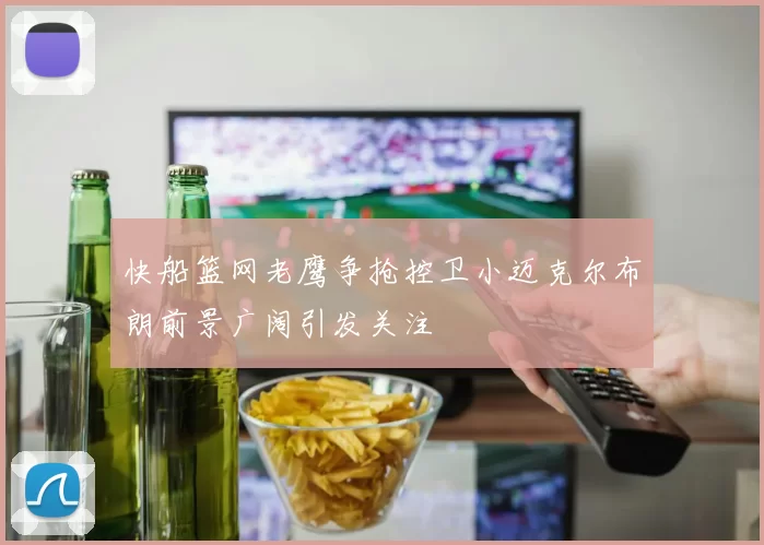 快船篮网老鹰争抢控卫小迈克尔布朗前景广阔引发关注