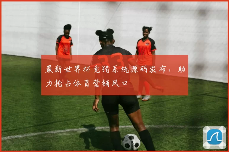 最新世界杯竞猜系统源码发布，助力抢占体育营销风口