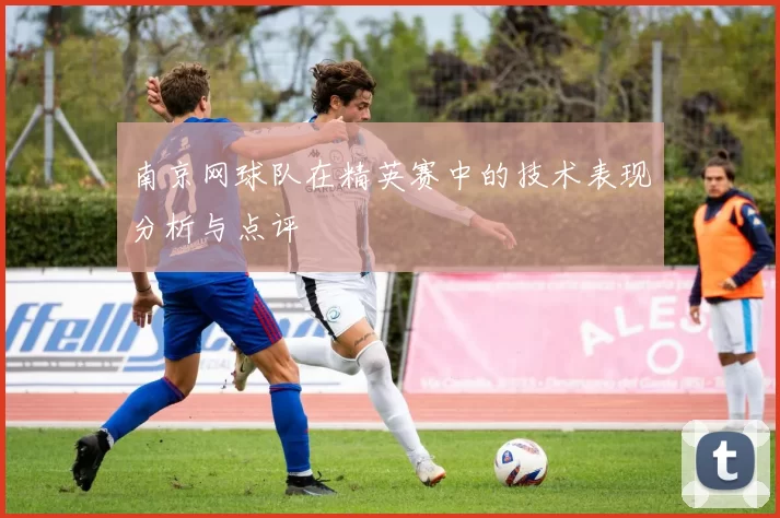 南京网球队在精英赛中的技术表现分析与点评