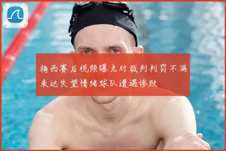 梅西赛后视频曝光对裁判判罚不满表达失望情绪球队遭遇惨败