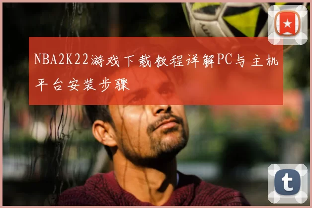 NBA2K22游戏下载教程详解PC与主机平台安装步骤