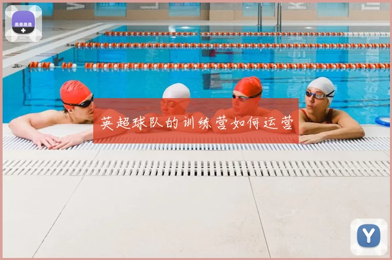 英超球队的训练营如何运营
