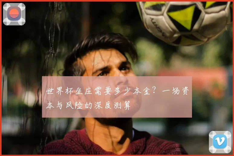 世界杯坐庄需要多少本金?一场资本与风险的深度测算