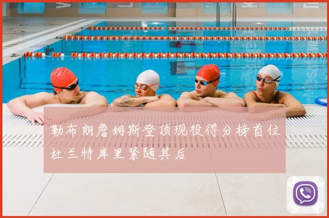 勒布朗詹姆斯登顶现役得分榜首位杜兰特库里紧随其后