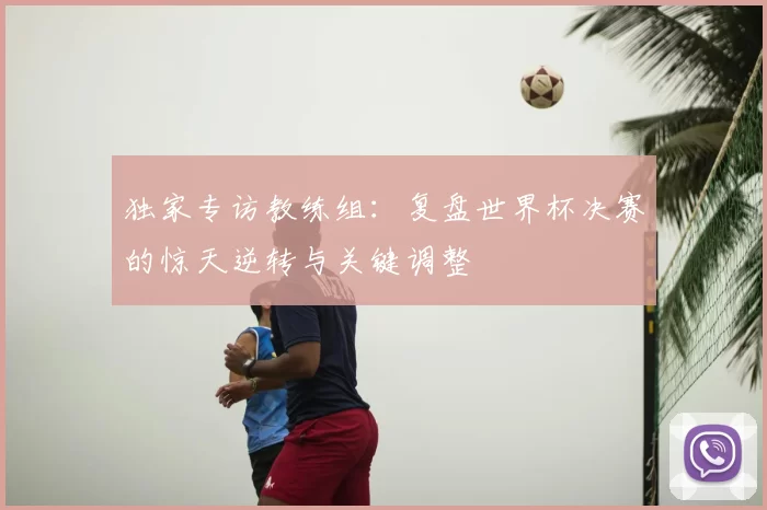 独家专访教练组:复盘世界杯决赛的惊天逆转与关键调整