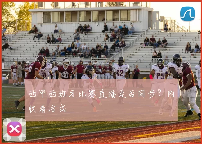 西甲西班牙比赛直播是否同步？附收看方式