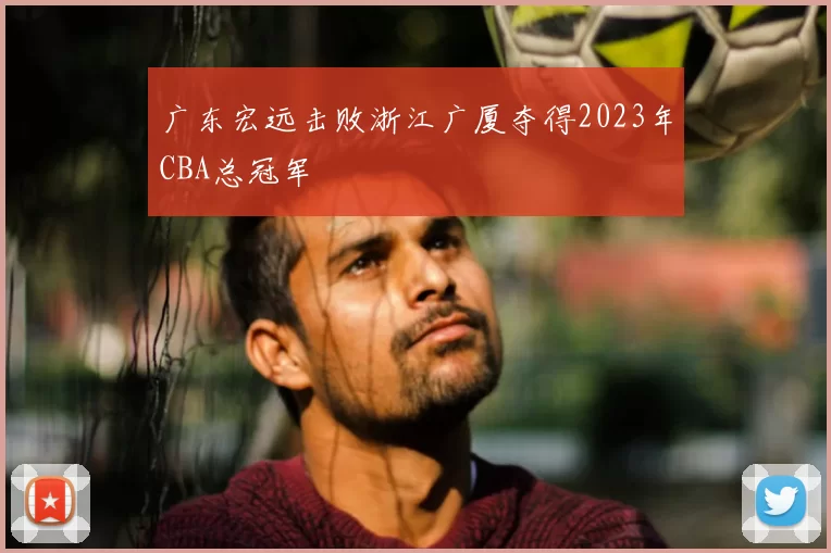 广东宏远击败浙江广厦夺得2023年CBA总冠军